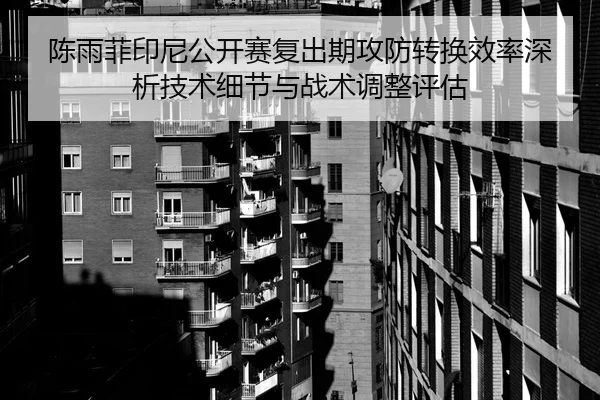 陈雨菲印尼公开赛复出期攻防转换效率深析技术细节与战术调整评估