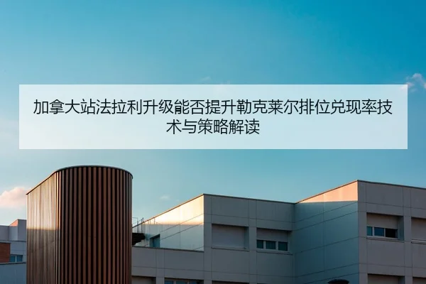 加拿大站法拉利升级能否提升勒克莱尔排位兑现率技术与策略解读