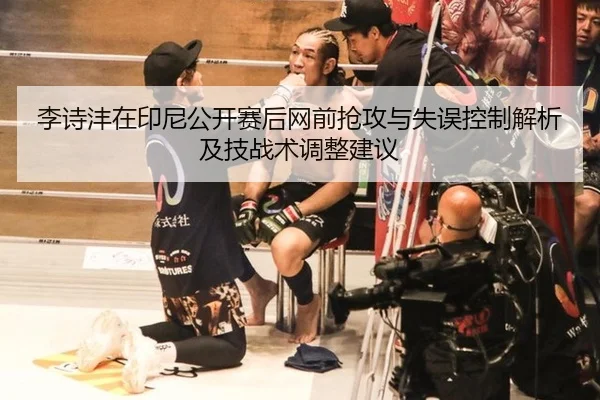 李诗沣在印尼公开赛后网前抢攻与失误控制解析及技战术调整建议