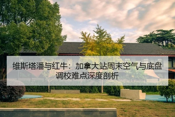 维斯塔潘与红牛：加拿大站周末空气与底盘调校难点深度剖析