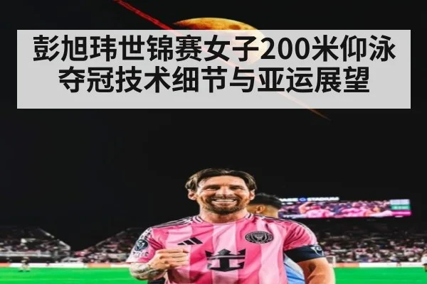 彭旭玮世锦赛女子200米仰泳夺冠技术细节与亚运展望