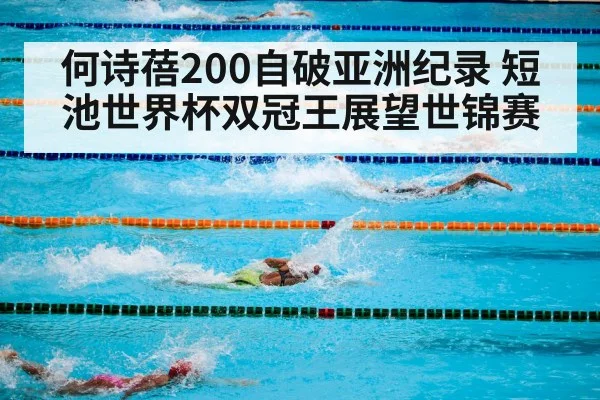 何诗蓓200自破亚洲纪录 短池世界杯双冠王展望世锦赛