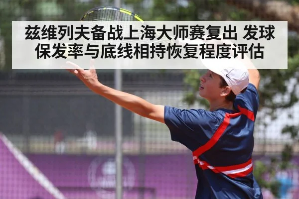 兹维列夫备战上海大师赛复出 发球保发率与底线相持恢复程度评估