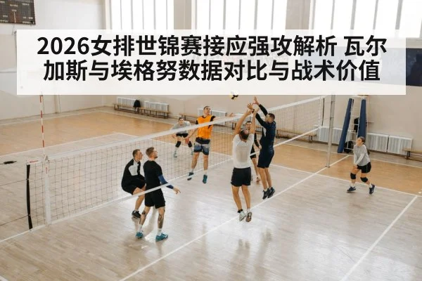 2026女排世锦赛接应强攻解析 瓦尔加斯与埃格努数据对比与战术价值