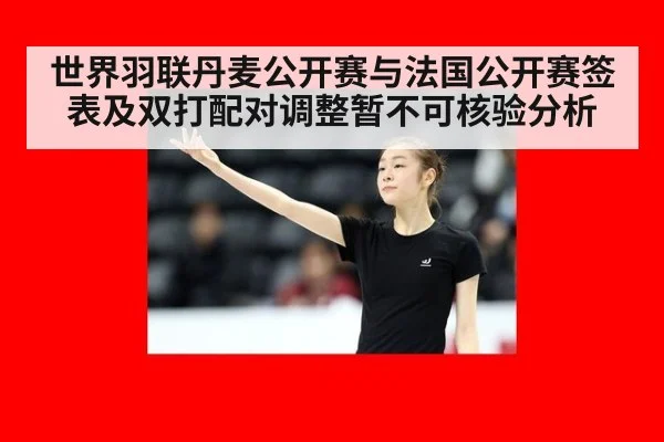世界羽联丹麦公开赛与法国公开赛签表及双打配对调整暂不可核验分析