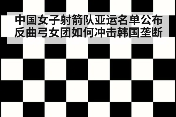 中国女子射箭队亚运名单公布 反曲弓女团如何冲击韩国垄断