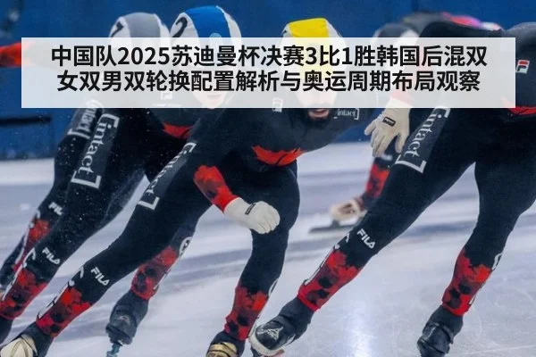 中国队2025苏迪曼杯决赛3比1胜韩国后混双女双男双轮换配置解析与奥运周期布局观察